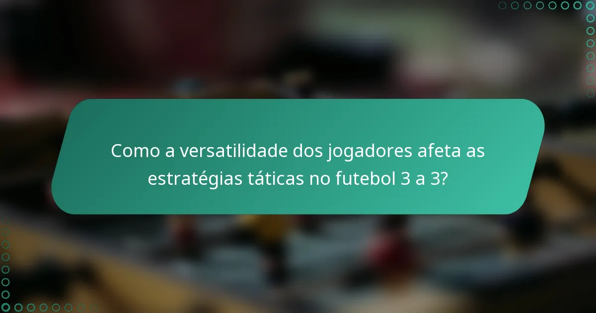 Como a versatilidade dos jogadores afeta as estratégias táticas no futebol 3 a 3?