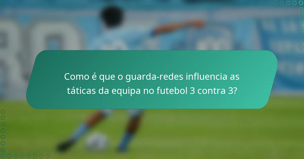 Como é que o guarda-redes influencia as táticas da equipa no futebol 3 contra 3?