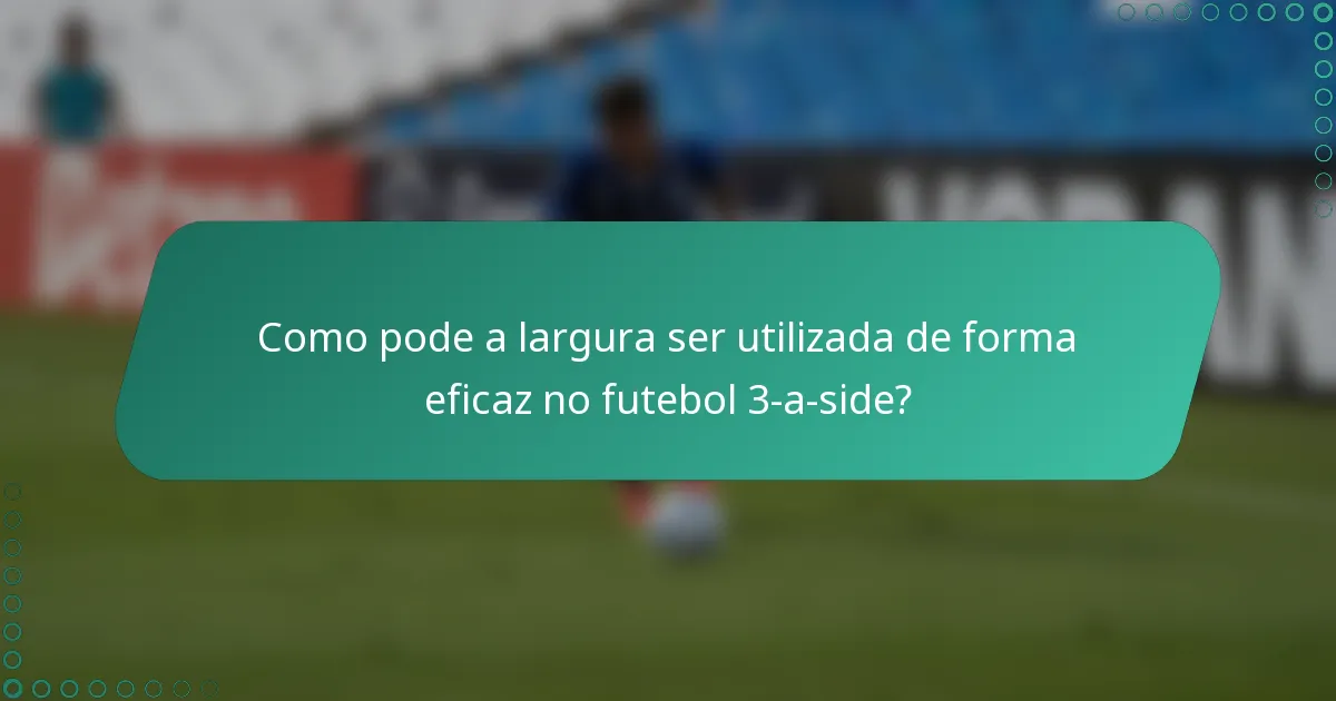 Como pode a largura ser utilizada de forma eficaz no futebol 3-a-side?