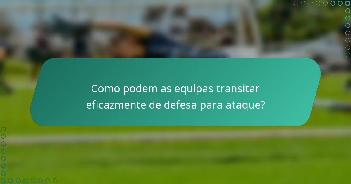 Como podem as equipas transitar eficazmente de defesa para ataque?