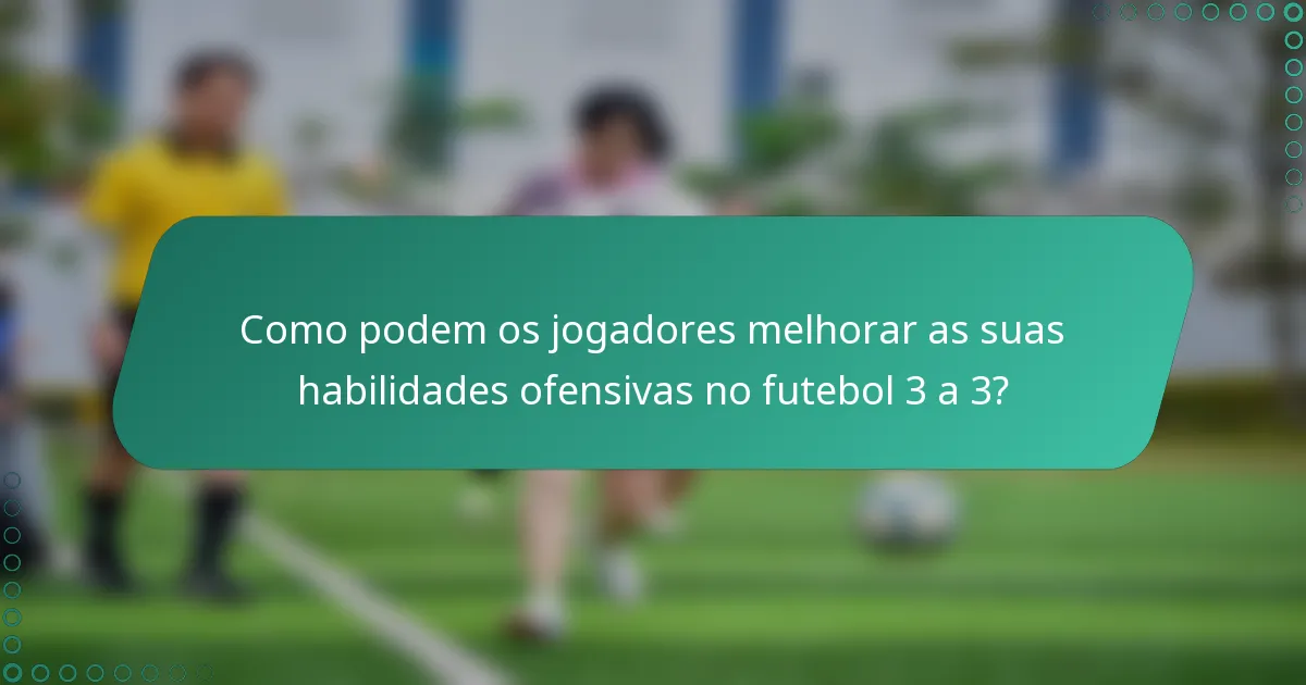 Como podem os jogadores melhorar as suas habilidades ofensivas no futebol 3 a 3?