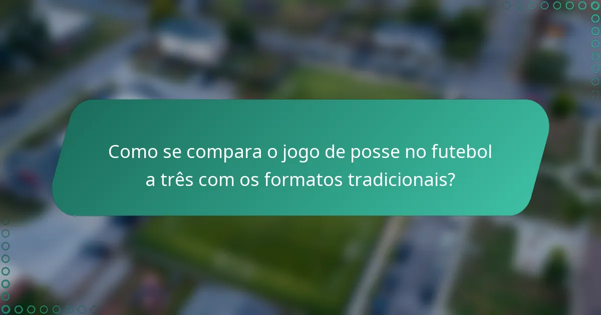 Como se compara o jogo de posse no futebol a três com os formatos tradicionais?