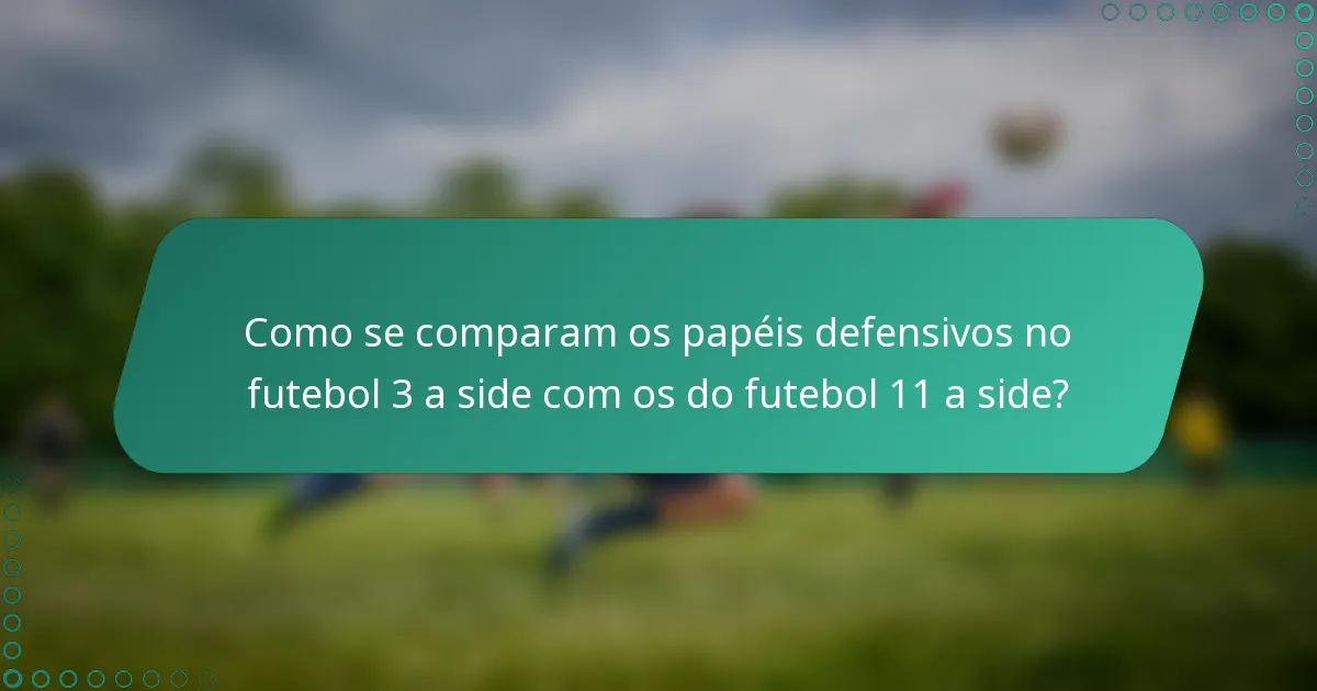 Como se comparam os papéis defensivos no futebol 3 a side com os do futebol 11 a side?