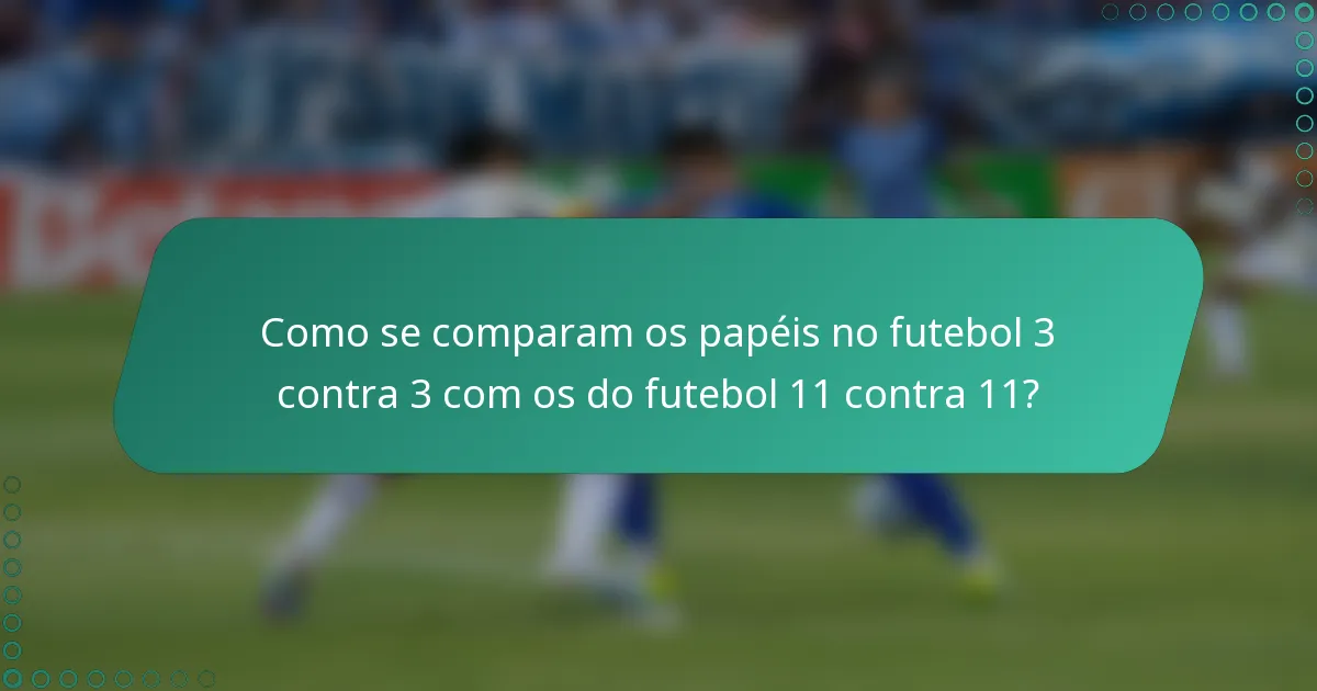 Como se comparam os papéis no futebol 3 contra 3 com os do futebol 11 contra 11?