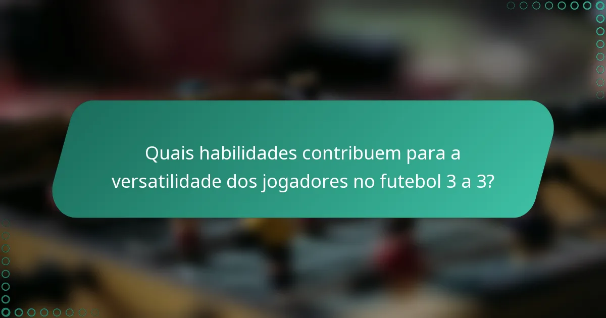 Quais habilidades contribuem para a versatilidade dos jogadores no futebol 3 a 3?