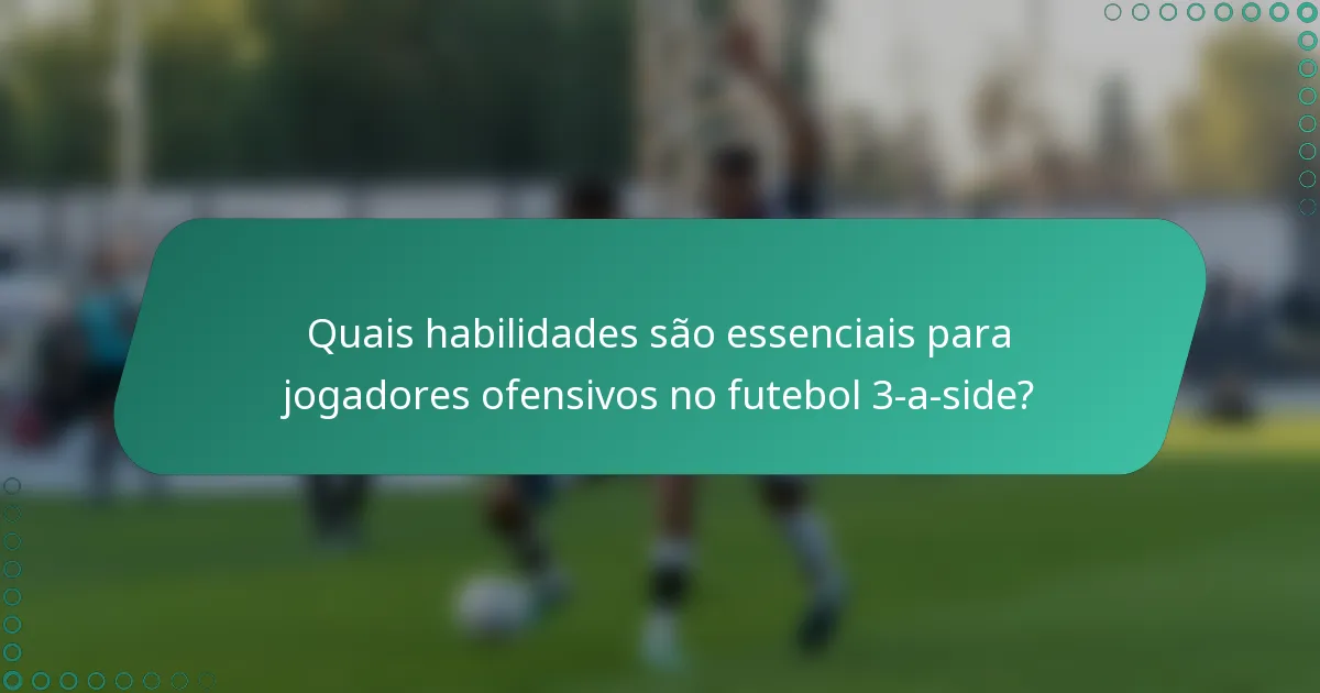 Quais habilidades são essenciais para jogadores ofensivos no futebol 3-a-side?