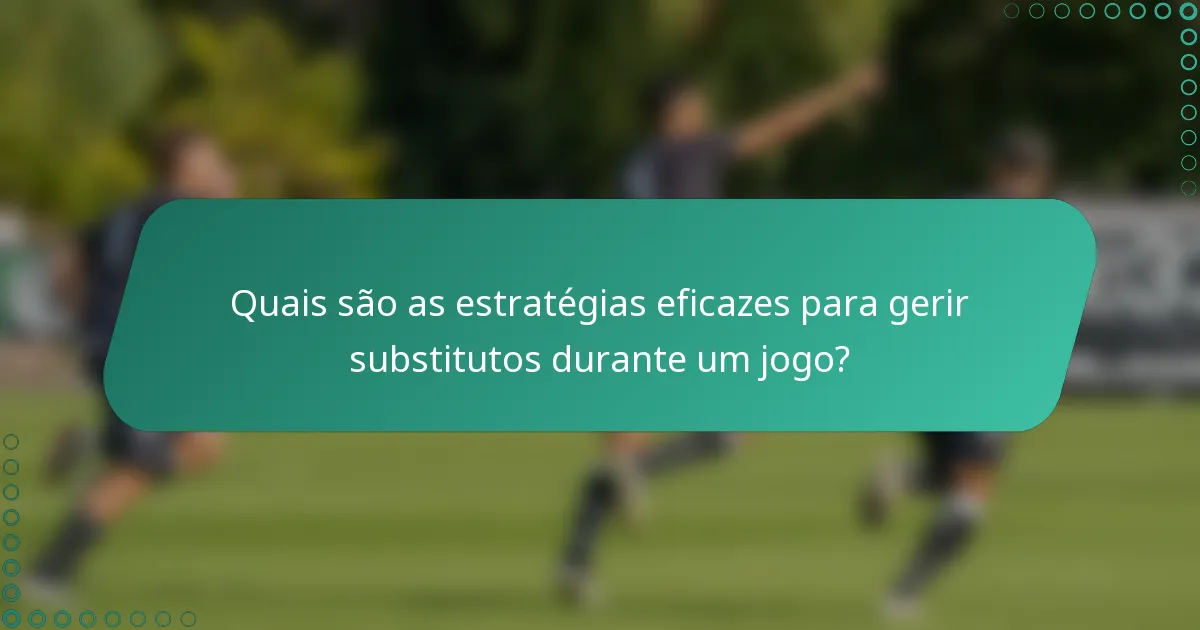 Quais são as estratégias eficazes para gerir substitutos durante um jogo?