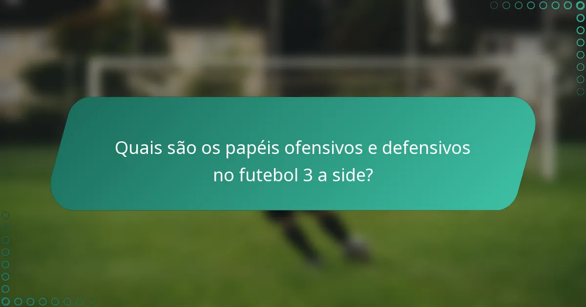 Quais são os papéis ofensivos e defensivos no futebol 3 a side?