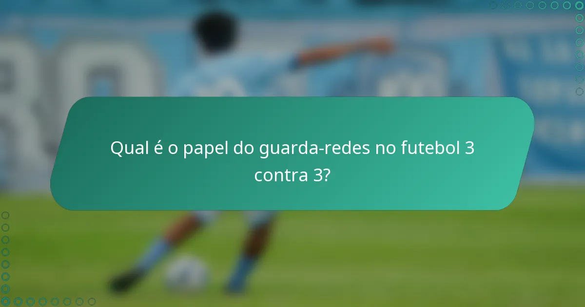 Qual é o papel do guarda-redes no futebol 3 contra 3?
