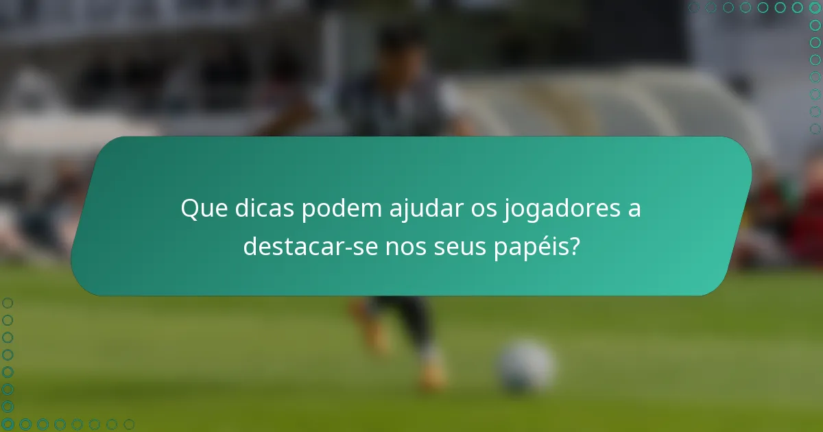 Que dicas podem ajudar os jogadores a destacar-se nos seus papéis?