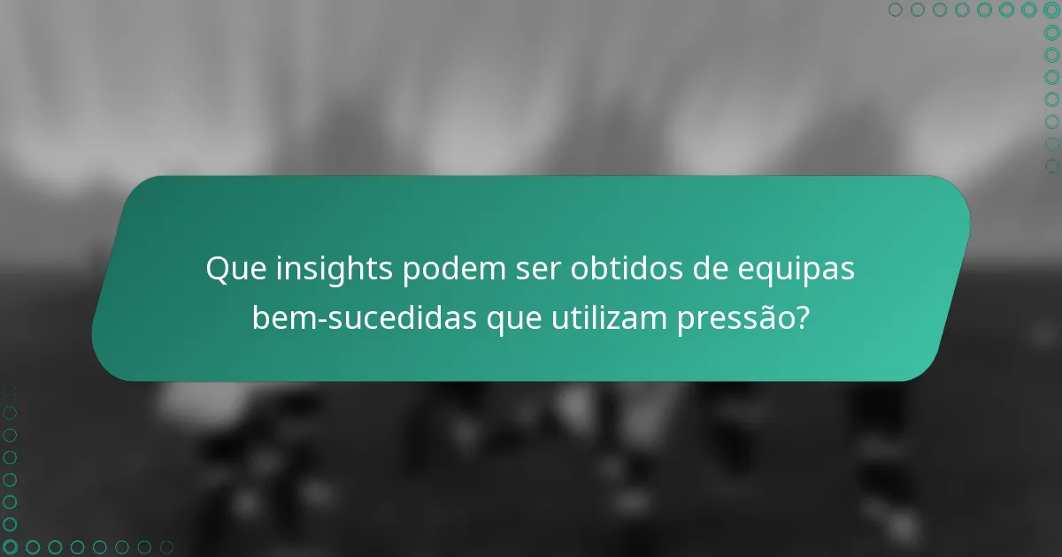 Que insights podem ser obtidos de equipas bem-sucedidas que utilizam pressão?